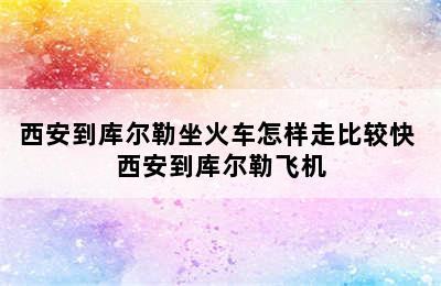 西安到库尔勒坐火车怎样走比较快 西安到库尔勒飞机